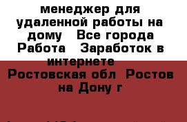 менеджер для удаленной работы на дому - Все города Работа » Заработок в интернете   . Ростовская обл.,Ростов-на-Дону г.